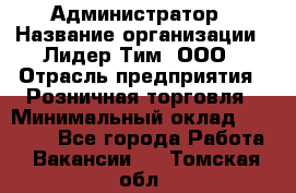 Администратор › Название организации ­ Лидер Тим, ООО › Отрасль предприятия ­ Розничная торговля › Минимальный оклад ­ 25 000 - Все города Работа » Вакансии   . Томская обл.